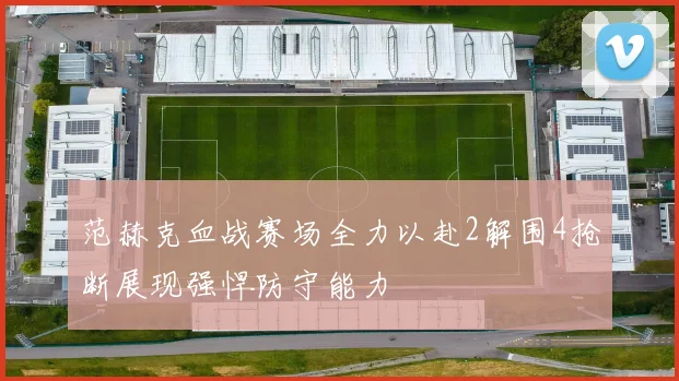 范赫克血战赛场全力以赴2解围4抢断展现强悍防守能力