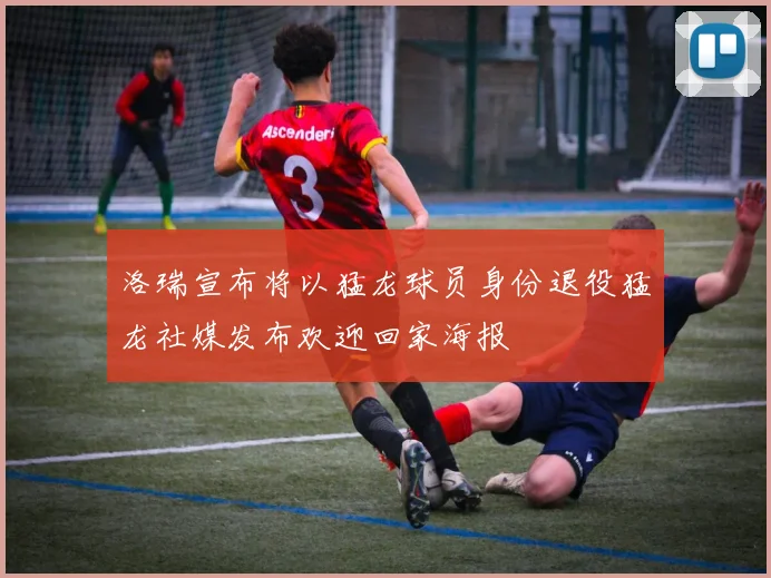 洛瑞宣布将以猛龙球员身份退役猛龙社媒发布欢迎回家海报