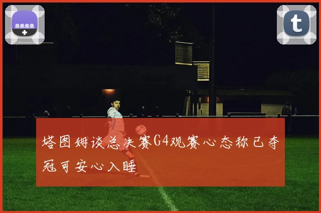 塔图姆谈总决赛G4观赛心态称已夺冠可安心入睡