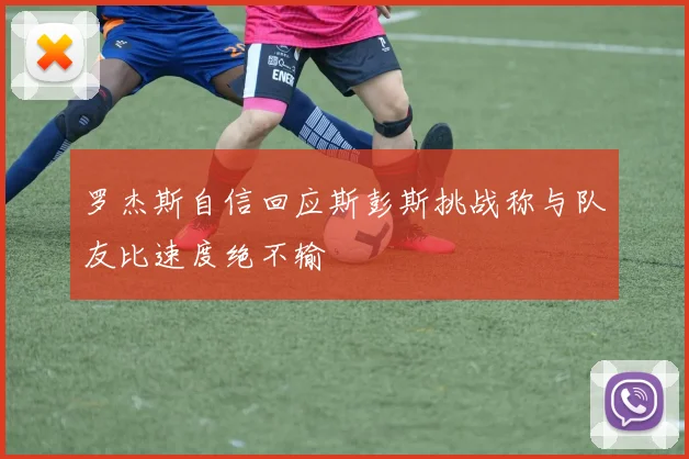 罗杰斯自信回应斯彭斯挑战称与队友比速度绝不输