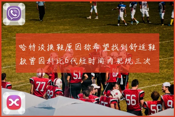 哈特谈换鞋原因称希望找到舒适鞋款曾因科比6代短时间内犯规三次