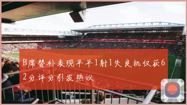 B席替补表现平平1射1失良机仅获62分评分引发热议