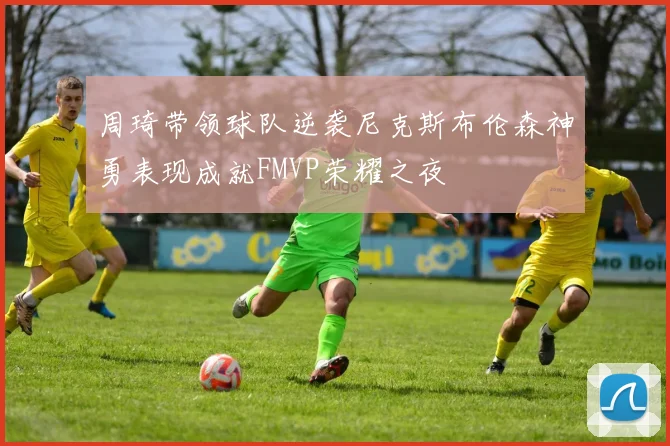 周琦带领球队逆袭尼克斯布伦森神勇表现成就FMVP荣耀之夜