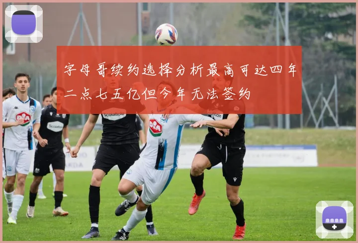 字母哥续约选择分析最高可达四年二点七五亿但今年无法签约