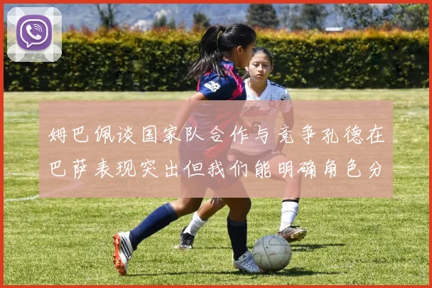 姆巴佩谈国家队合作与竞争孔德在巴萨表现突出但我们能明确角色分工