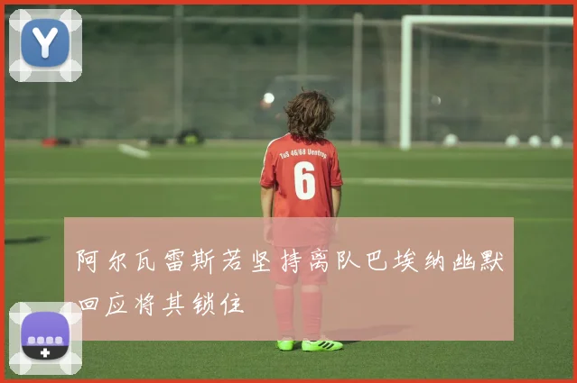 阿尔瓦雷斯若坚持离队巴埃纳幽默回应将其锁住