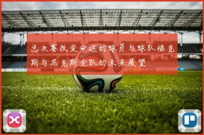 总决赛改变命运的球员与球队福克斯与尼克斯全队的未来展望