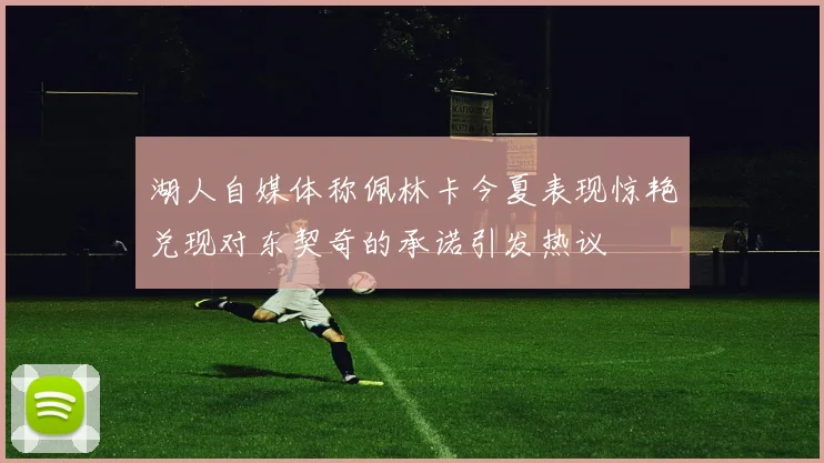 湖人自媒体称佩林卡今夏表现惊艳兑现对东契奇的承诺引发热议