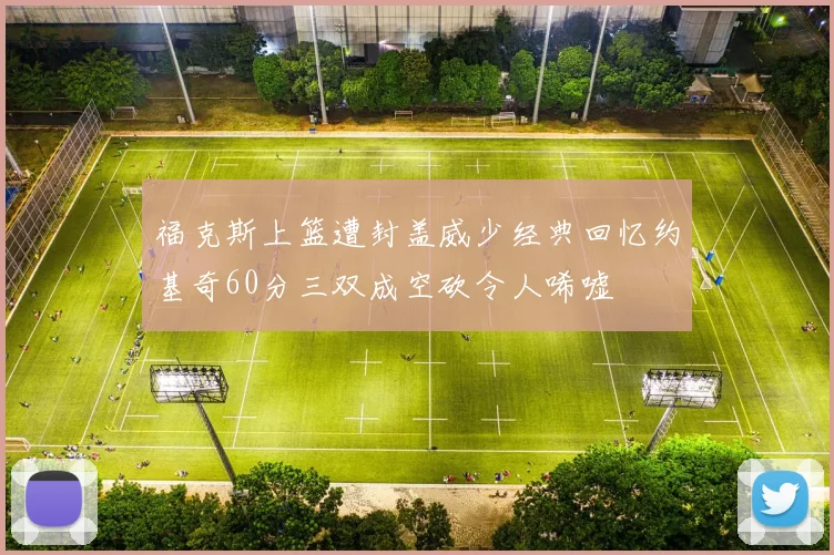 福克斯上篮遭封盖威少经典回忆约基奇60分三双成空砍令人唏嘘