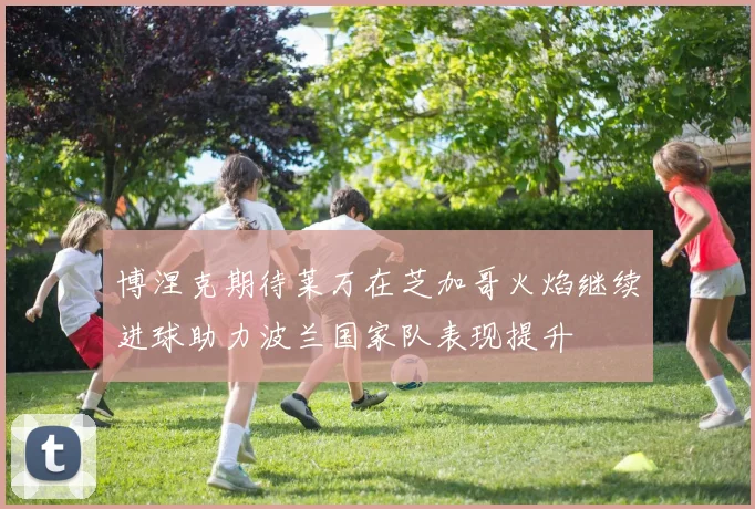 博涅克期待莱万在芝加哥火焰继续进球助力波兰国家队表现提升