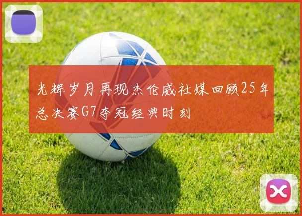 光辉岁月再现杰伦威社媒回顾25年总决赛G7夺冠经典时刻